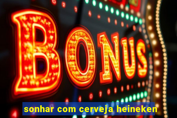 sonhar com cerveja heineken